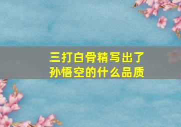 三打白骨精写出了孙悟空的什么品质