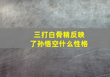 三打白骨精反映了孙悟空什么性格