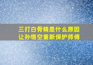 三打白骨精是什么原因让孙悟空重新保护师傅