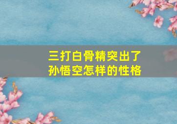 三打白骨精突出了孙悟空怎样的性格