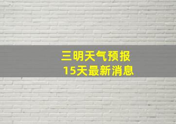 三明天气预报15天最新消息