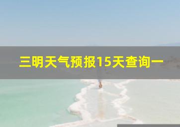 三明天气预报15天查询一