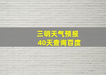 三明天气预报40天查询百度