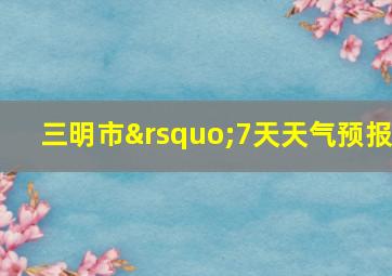 三明市’7天天气预报