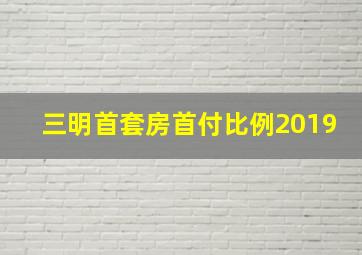 三明首套房首付比例2019