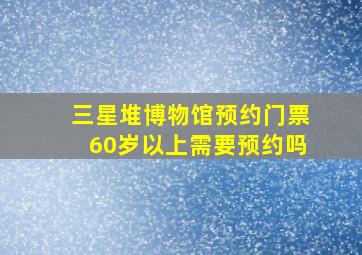 三星堆博物馆预约门票60岁以上需要预约吗