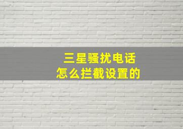 三星骚扰电话怎么拦截设置的