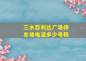 三水百利达广场停车场电话多少号码