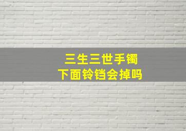 三生三世手镯下面铃铛会掉吗