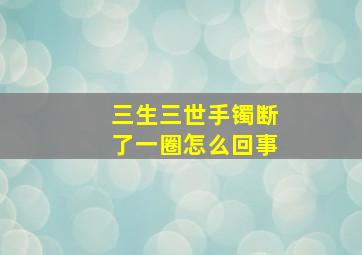 三生三世手镯断了一圈怎么回事