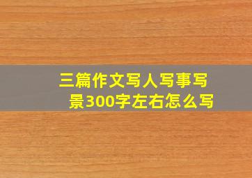 三篇作文写人写事写景300字左右怎么写