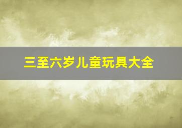 三至六岁儿童玩具大全