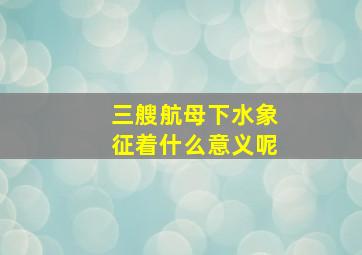 三艘航母下水象征着什么意义呢