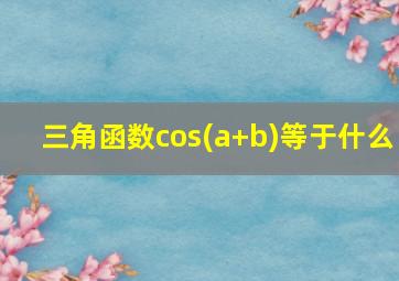 三角函数cos(a+b)等于什么