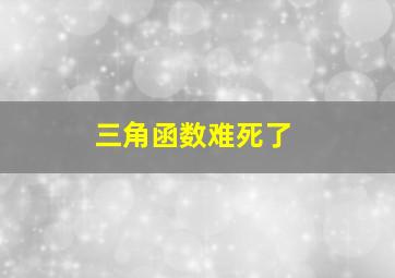 三角函数难死了