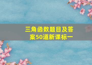 三角函数题目及答案50道新课标一