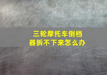 三轮摩托车倒档器拆不下来怎么办