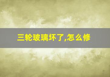 三轮玻璃坏了,怎么修