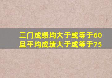 三门成绩均大于或等于60且平均成绩大于或等于75