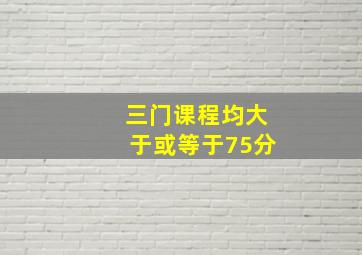 三门课程均大于或等于75分