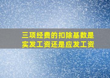 三项经费的扣除基数是实发工资还是应发工资