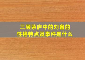 三顾茅庐中的刘备的性格特点及事件是什么