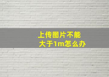 上传图片不能大于1m怎么办