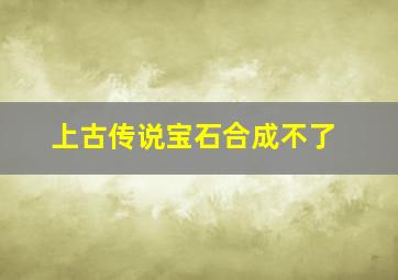 上古传说宝石合成不了