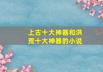 上古十大神器和洪荒十大神器的小说