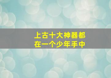 上古十大神器都在一个少年手中