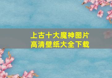 上古十大魔神图片高清壁纸大全下载