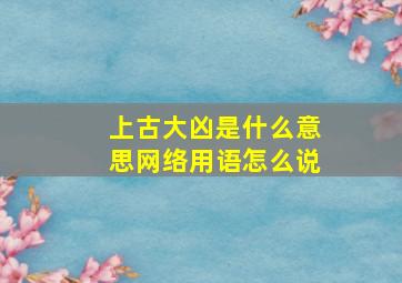 上古大凶是什么意思网络用语怎么说