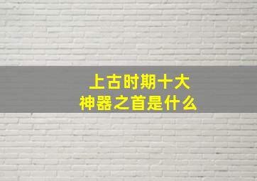 上古时期十大神器之首是什么