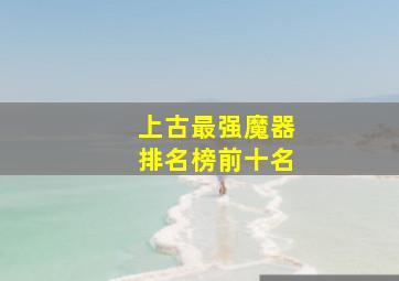 上古最强魔器排名榜前十名