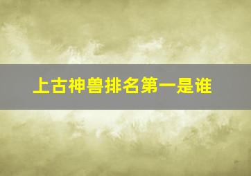 上古神兽排名第一是谁