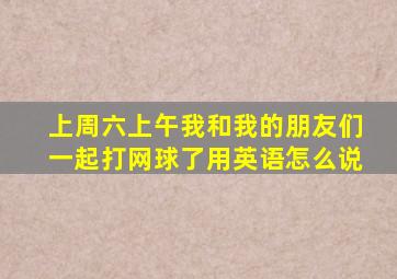 上周六上午我和我的朋友们一起打网球了用英语怎么说