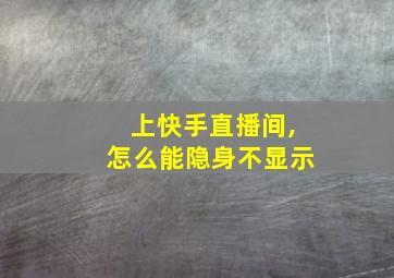 上快手直播间,怎么能隐身不显示