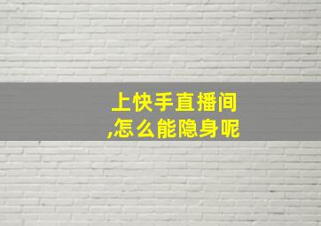 上快手直播间,怎么能隐身呢