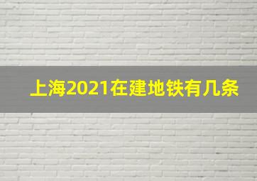 上海2021在建地铁有几条