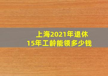 上海2021年退休15年工龄能领多少钱