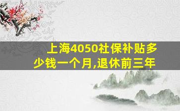 上海4050社保补贴多少钱一个月,退休前三年