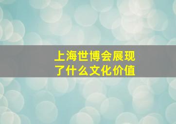 上海世博会展现了什么文化价值