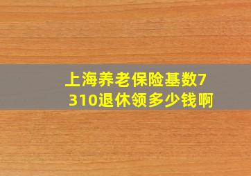 上海养老保险基数7310退休领多少钱啊