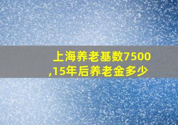 上海养老基数7500,15年后养老金多少