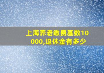 上海养老缴费基数10000,退休金有多少