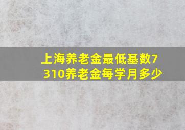 上海养老金最低基数7310养老金每学月多少