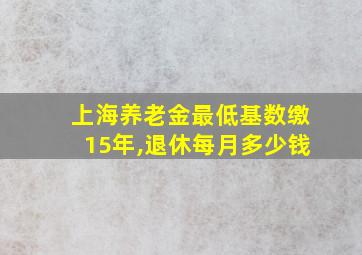 上海养老金最低基数缴15年,退休每月多少钱