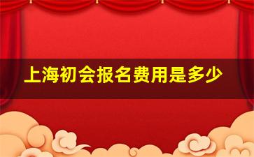 上海初会报名费用是多少