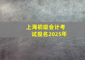 上海初级会计考试报名2025年