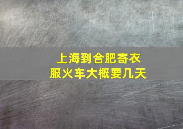 上海到合肥寄衣服火车大概要几天